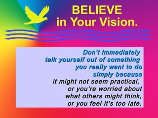 Don’t immediatelyDon’t immediately
talk yourself out of somethingtalk yourself out of something
you really want to doyou really want to do
simply becausesimply because
it might not seem practical,it might not seem practical,
or you’re worried aboutor you’re worried about
what others might think,what others might think,
or you feel it’s too late.or you feel it’s too late.
 