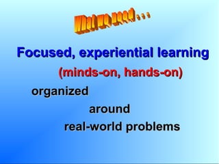 Focused, experiential learningFocused, experiential learning
(minds-on, hands-on)(minds-on, hands-on)
organizedorganized
aroundaround
real-world problemsreal-world problems
 