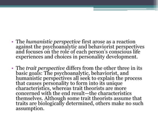 • The humanistic perspective first arose as a reaction
against the psychoanalytic and behaviorist perspectives
and focuses...