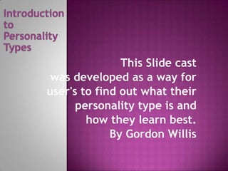 Introduction  to Personality Types This Slide cast  was developed as a way for  user's to find out what their  personality type is and  how they learn best. By Gordon Willis 