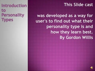 This Slide cast was developed as a way for  user's to find out what their  personality type is and  how they learn best. By Gordon Willis Introduction  to Personality Types 