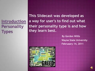 This Slidecast was developed as  a way for user's to find out what  their personality type is and how they learn best. By Gordon Willis                                               Wayne State University Februaary 14, 2011 Introduction Personality Types 