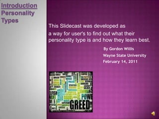 Introduction Personality Types This Slidecast was developed as  a way for user's to find out what their personality type is and how they learn best. By Gordon Willis                                               Wayne State University February 14, 2011 