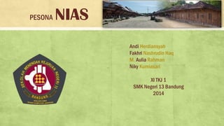 PESONA NIAS
Andi Herdiansyah
Fakhri Nashrudin Haq
M. Aulia Rahman
Niky Kurniasari
XI TKJ 1
SMK Negeri 13 Bandung
2014
 