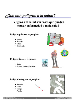 Unicamente para adiestramiento
OR-OSHA PESO HIGIENE LABORAL
For training purposes only
OR-OSHA PESO OCCUPATIONAL HEALTH 7
Peligros químicos – ejemplos:
Plomo
Asbesto
Sílice
Disolventes
Peligros físicos – ejemplos:
Ruido
Temperaturas extremas
Peligros biológicos – ejemplos:
Bacteria
Virus
Hongo
Plantas
Peligros a la salud son cosas que pueden
causar enfermedad o mala salud
¿Que son peligros a la salud?
 
