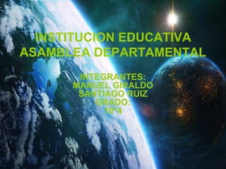 INSTITUCION EDUCATIVA
ASAMBLEA DEPARTAMENTAL
       INTEGRANTES:
      MANUEL GIRALDO
       SANTIAGO RUIZ
          GRADO:
            10*4
 