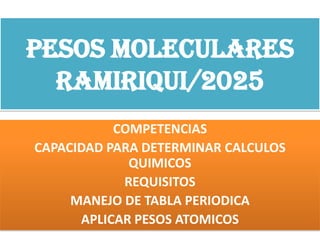 PESOS MOLECULARES
Ramiriqui/2025
COMPETENCIAS
CAPACIDAD PARA DETERMINAR CALCULOS
QUIMICOS
REQUISITOS
MANEJO DE TABLA PERIODICA
APLICAR PESOS ATOMICOS
 