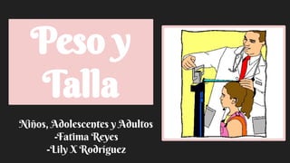 Peso y
Talla
Niños, Adolescentes y Adultos
-Fatima Reyes
-Lily X Rodríguez
 