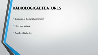 RADIOLOGICAL FEATURES
• Collapse of the longitudinal arch
• Hind foot Valgus
• Forefoot Abduction
 