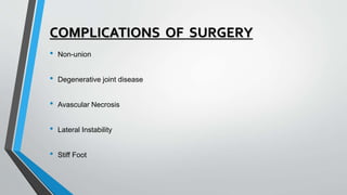COMPLICATIONS OF SURGERY
• Non-union
• Degenerative joint disease
• Avascular Necrosis
• Lateral Instability
• Stiff Foot
 