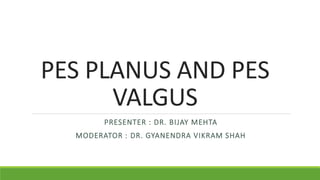 PES PLANUS AND PES
VALGUS
PRESENTER : DR. BIJAY MEHTA
MODERATOR : DR. GYANENDRA VIKRAM SHAH
 