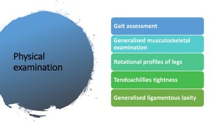 Physical
examination
Gait assessment
Generalised musculoskeletal
examination
Rotational profiles of legs
Tendoachillies tightness
Generalised ligamentous laxity
 