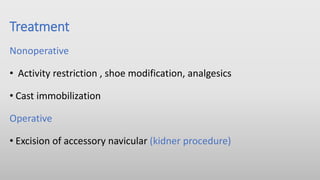 Treatment
Nonoperative
• Activity restriction , shoe modification, analgesics
• Cast immobilization
Operative
• Excision of accessory navicular (kidner procedure)
 