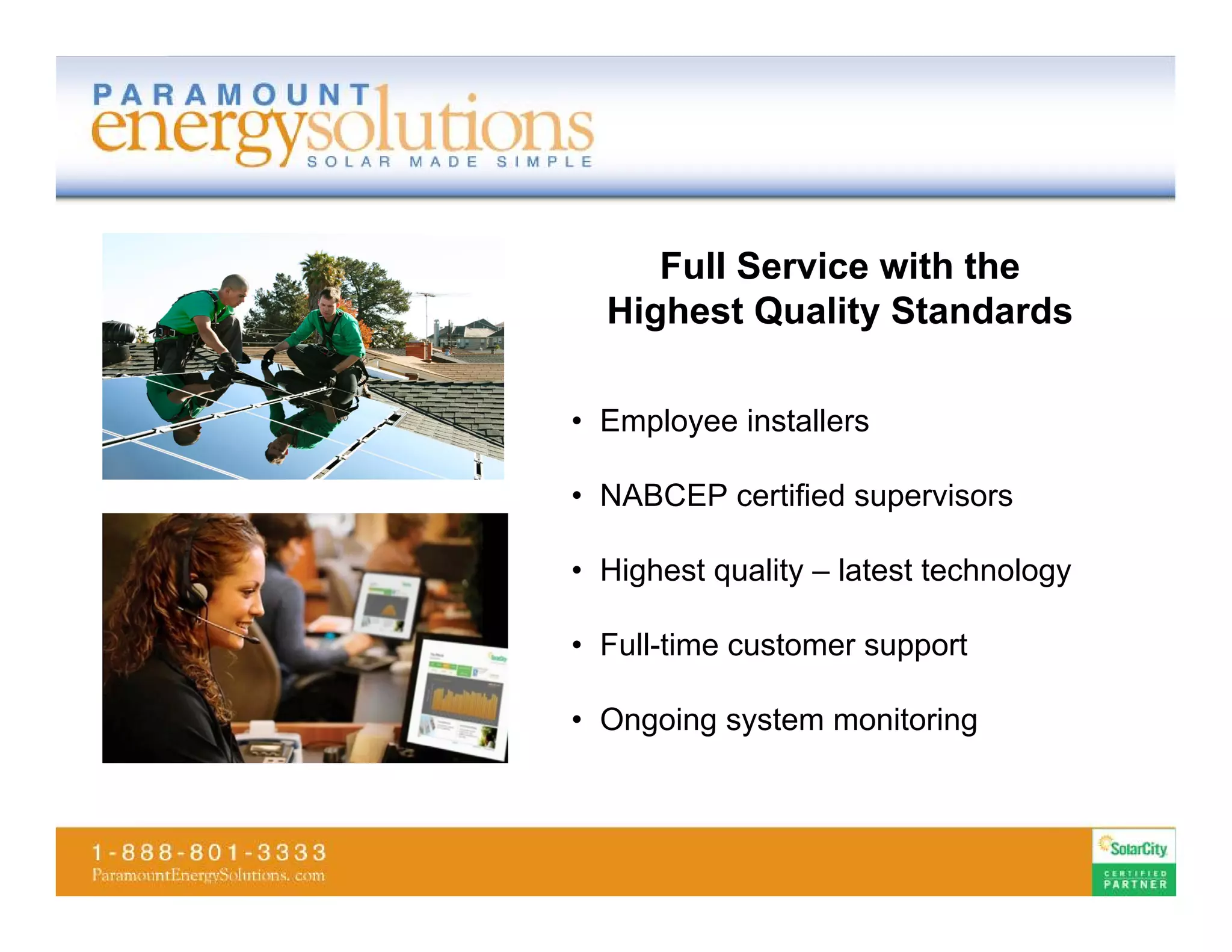 Full Service with the
  Highest Quality Standards

• Employee installers

• NABCEP certified supervisors

• Highest quality – latest technology

• Full-time customer support

• Ongoing system monitoring
 