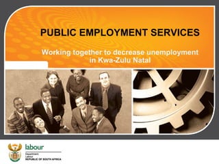 PUBLIC EMPLOYMENT SERVICES
Working together to decrease unemployment
in Kwa-Zulu Natal
 
