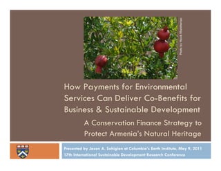 Photo by Hawk Khatcherian
How Payments for Environmental
Services Can Deliver Co-Benefits for
Business & Sustainable Development
          A Conservation Finance Strategy to
          Protect Armenia’s Natural Heritage
Presented by Jason A. Sohigian at Columbia’s Earth Institute, May 9, 2011
17th International Sustainable Development Research Conference
 
