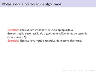 Notas sobre a correc¸˜o de algoritmos
ca

Exerc´
ıcio: Escreva um invariante de ciclo apropriado `
a
demonstra¸˜o dacorrec¸˜o do algoritmo e v´lido antes do teste do
ca
ca
a
ciclo - linha (*).
Exerc´
ıcio: Escreva uma vers˜o recursiva do mesmo algoritmo.
a

 