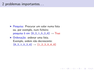 2 problemas importantes. . .

Pesquisa: Procurar um valor numa lista
ou, por exemplo, num ﬁcheiro
pesquisa 5 em [8,2,1,5,2,6] → True
Ordena¸˜o: ordenar uma lista.
ca
Exemplo, ordem n˜o decrescente:
a
[8,2,1,5,2,6] → [1,2,2,5,6,8]

 