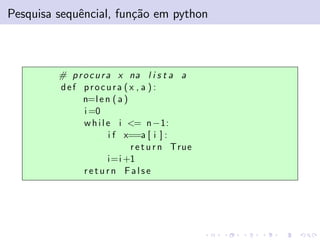 Pesquisa sequˆncial, fun¸˜o em python
e
ca

# p r o c u r a x na l i s t a a
def procura (x , a ) :
n=l e n ( a )
i =0
w h i l e i <= n −1:
i f x==a [ i ] :
r e t u r n True
i=i +1
return False

 