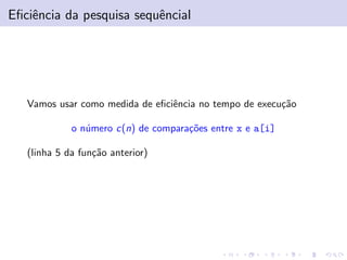 Eﬁciˆncia da pesquisa sequˆncial
e
e

Vamos usar como medida de eﬁciˆncia no tempo de execu¸˜o
e
ca
o n´mero c(n) de compara¸˜es entre x e a[i]
u
co
(linha 5 da fun¸˜o anterior)
ca

 