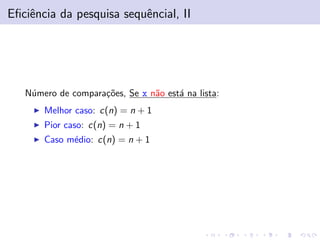Eﬁciˆencia da pesquisa sequˆencial, II
N´umero de compara¸c˜oes, Se x n˜ao est´a na lista:
Melhor caso: c(n) = n + 1
Pior caso: c(n) = n + 1
Caso m´edio: c(n) = n + 1
 