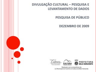DIVULGAÇÃO CULTURAL – PESQUISA E
        LEVANTAMENTO DE DADOS

             PESQUISA DE PÚBLICO

               DEZEMBRO DE 2009
 