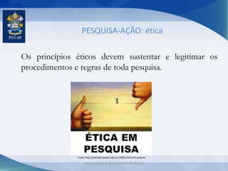 PESQUISA-AÇÃO: ética
Os princípios éticos devem sustentar e legitimar os
procedimentos e regras de toda pesquisa.
Fonte: http://mestrado.direito.ufg.br/n/36903-etica-em-pesquisa
Jeanny Meiry S. Silva e Karine R. Ramos
 