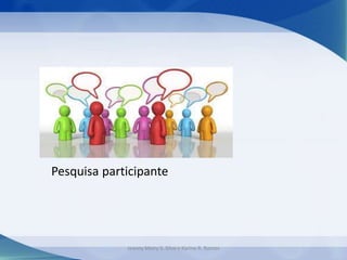 Pesquisa participante
Jeanny Meiry S. Silva e Karine R. Ramos
 
