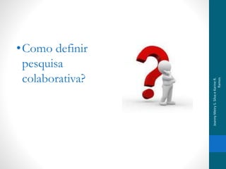 •Como definir
pesquisa
colaborativa?
JeannyMeiryS.SilvaeKarineR.
Ramos
 