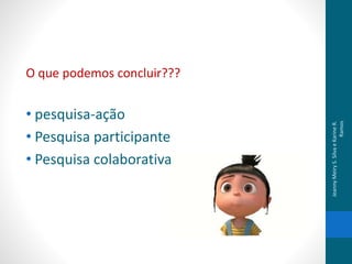 O que podemos concluir???
• pesquisa-ação
• Pesquisa participante
• Pesquisa colaborativa
JeannyMeiryS.SilvaeKarineR.
Ramos
 
