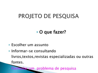 O que fazer? Escolher um assunto Informar-se consultando livros,textos,revistas especializadas ou outras fontes.  Formular um  problema de pesquisa 