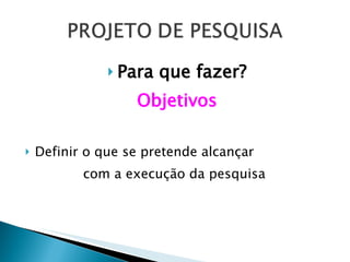 Para que fazer? Objetivos Definir o que se pretende alcançar  com a execução da pesquisa 