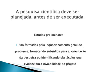 Estudos preliminares  São formados pelo  equacionamento geral do problema, fornecendo subsídios para a  orientação da pesquisa ou identificando obstáculos que evidenciam a inviabilidade do projeto   