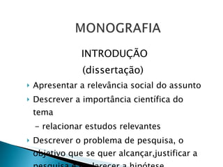 INTRODUÇÃO (dissertação)  Apresentar a relevância social do assunto Descrever a importância científica do tema - relacionar estudos relevantes  Descrever o problema de pesquisa, o objetivo que se quer alcançar,justificar a pesquisa e esclarecer a hipótese. 