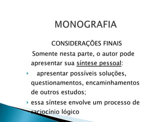 CONSIDERAÇÕES FINAIS Somente nesta parte, o autor pode apresentar sua  síntese pessoal : apresentar possíveis soluções, questionamentos, encaminhamentos de outros estudos; essa síntese envolve um processo de raciocínio lógico 