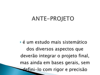 é um estudo mais sistemático dos diversos aspectos que deverão integrar o projeto final, mas ainda em bases gerais, sem defini-lo com rigor e precisão 