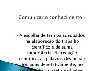 A escolha de termos adequados na elaboração do trabalho científico é de suma importância. Na redação científica, as palavras devem ser tomadas denotativamente, no seu sentido concreto e objetivo. 