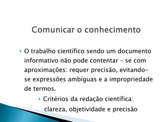 O trabalho científico sendo um documento informativo não pode contentar – se com aproximações: requer precisão, evitando-se expressões ambíguas e a impropriedade de termos.  Critérios da redação científica:  clareza, objetividade e precisão  