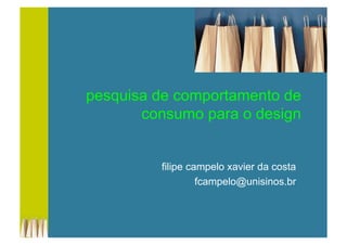 pesquisa de comportamento de
consumo para o design
filipe campelo xavier da costa
fcampelo@unisinos.br
 