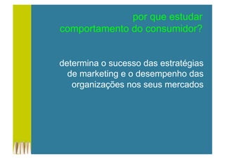 por que estudar
comportamento do consumidor?
determina o sucesso das estratégias
de marketing e o desempenho das
organizações nos seus mercados
 