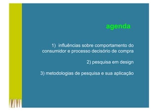 1)  influências sobre comportamento do
consumidor e processo decisório de compra
2) pesquisa em design
3) metodologias de pesquisa e sua aplicação
agenda
 