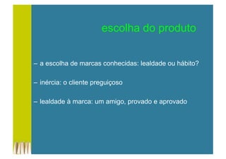 –  a escolha de marcas conhecidas: lealdade ou hábito?
–  inércia: o cliente preguiçoso
–  lealdade à marca: um amigo, provado e aprovado
escolha do produto
 