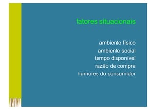 fatores situacionais
ambiente físico
ambiente social
tempo disponível
razão de compra
humores do consumidor
 