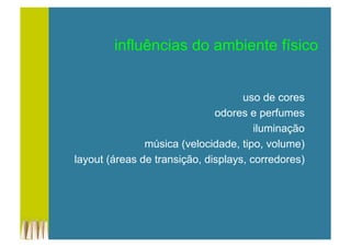 influências do ambiente físico
uso de cores
odores e perfumes
iluminação
música (velocidade, tipo, volume)
layout (áreas de transição, displays, corredores)
 