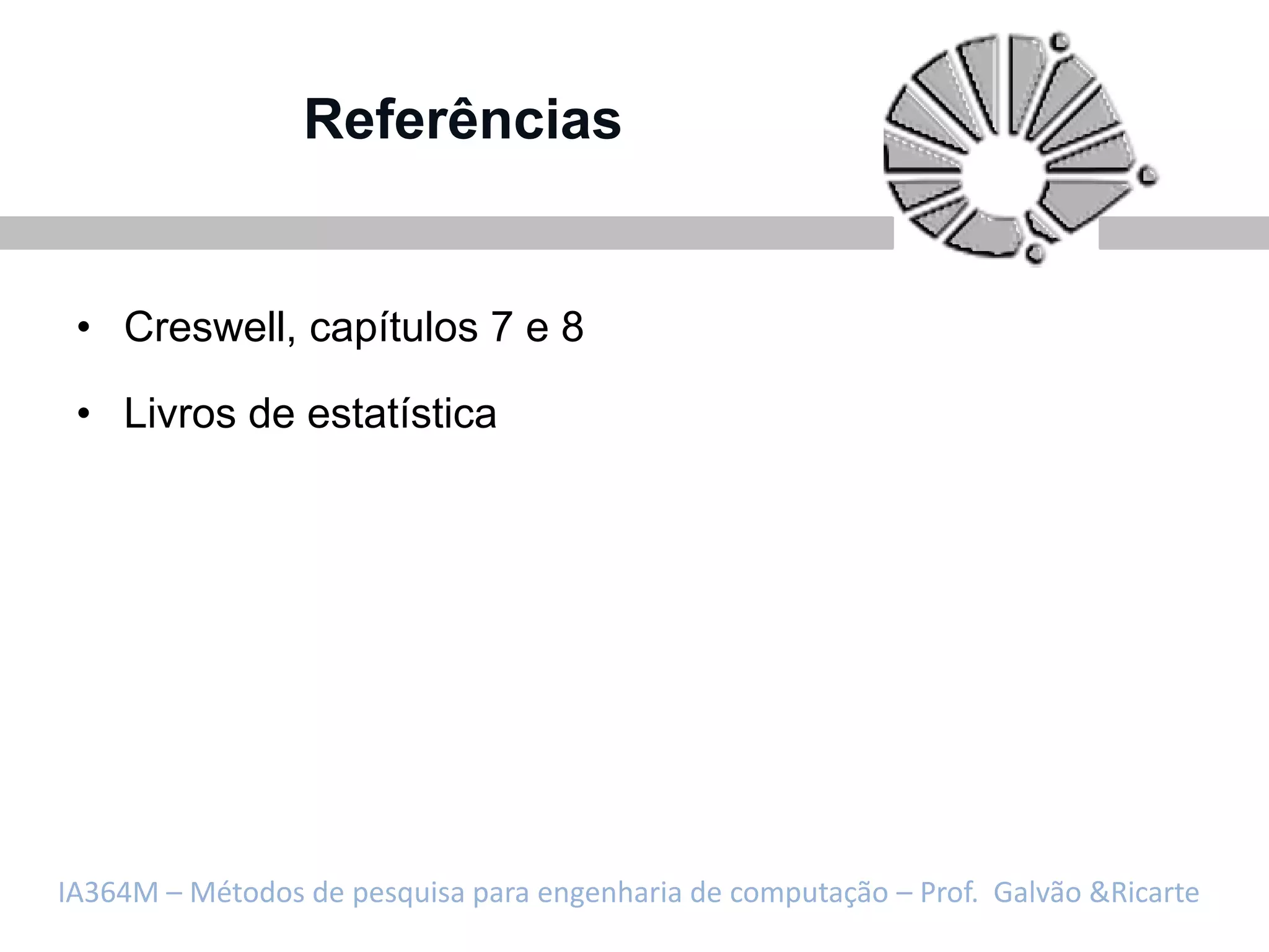 Referências


 • Creswell, capítulos 7 e 8

 • Livros de estatística




IA364M – Métodos de pesquisa para engenharia de computação – Prof. Galvão &Ricarte
 