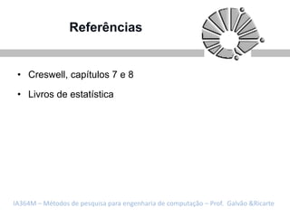 Referências


 • Creswell, capítulos 7 e 8

 • Livros de estatística




IA364M – Métodos de pesquisa para engenharia de computação – Prof. Galvão &Ricarte
 