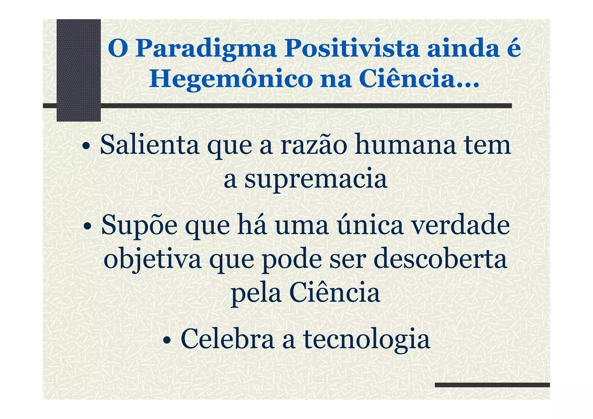 OO ParadigmaParadigma PositivistaPositivista aindaainda éé
HegemônicoHegemônico nana CiênciaCiência......
• Salienta que a razão humana tem
a supremacia
• Supõe que há uma única verdade• Supõe que há uma única verdade
objetiva que pode ser descoberta
pela Ciência
• Celebra a tecnologia
 