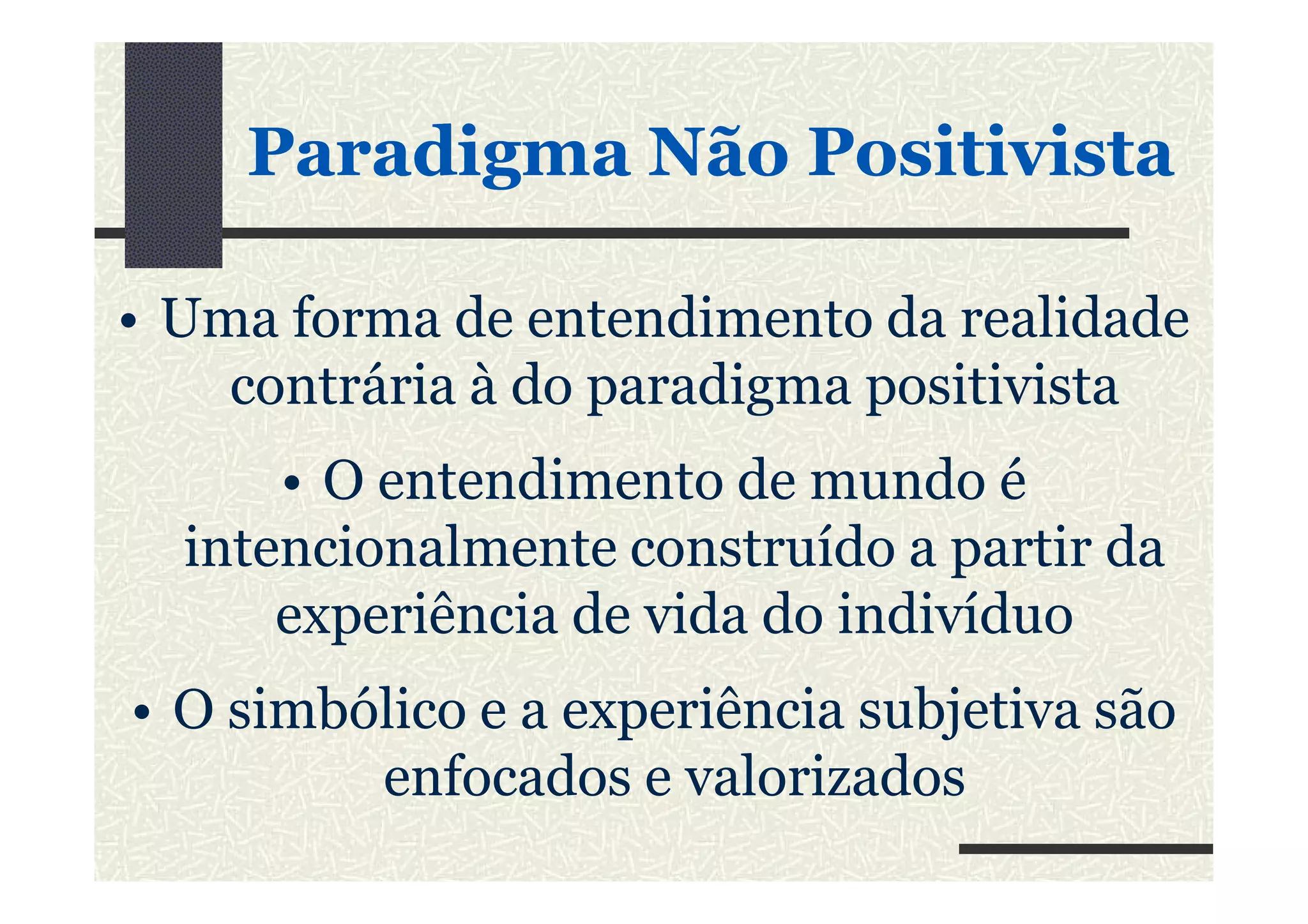 ParadigmaParadigma NãoNão PositivistaPositivista
• Uma forma de entendimento da realidade
contrária à do paradigma positivista
• O entendimento de mundo é• O entendimento de mundo é
intencionalmente construído a partir da
experiência de vida do indivíduo
• O simbólico e a experiência subjetiva são
enfocados e valorizados
 