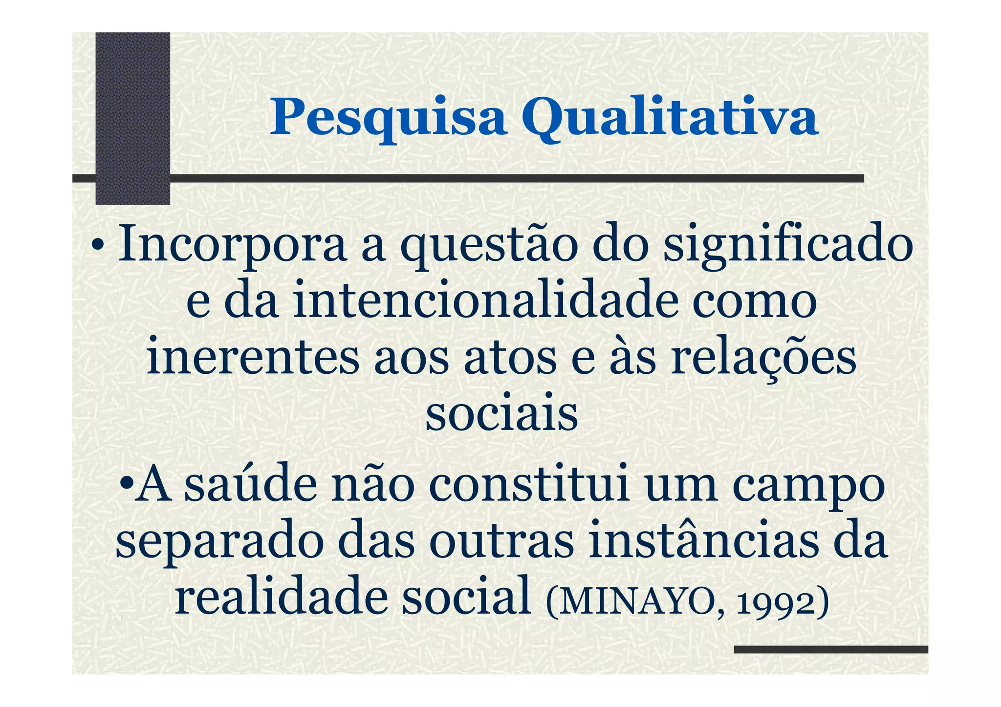 • Incorpora a questão do significado
e da intencionalidade como
inerentes aos atos e às relações
PesquisaPesquisa QualitativaQualitativa
inerentes aos atos e às relações
sociais
•A saúde não constitui um campo
separado das outras instâncias da
realidade social (MINAYO, 1992)
 
