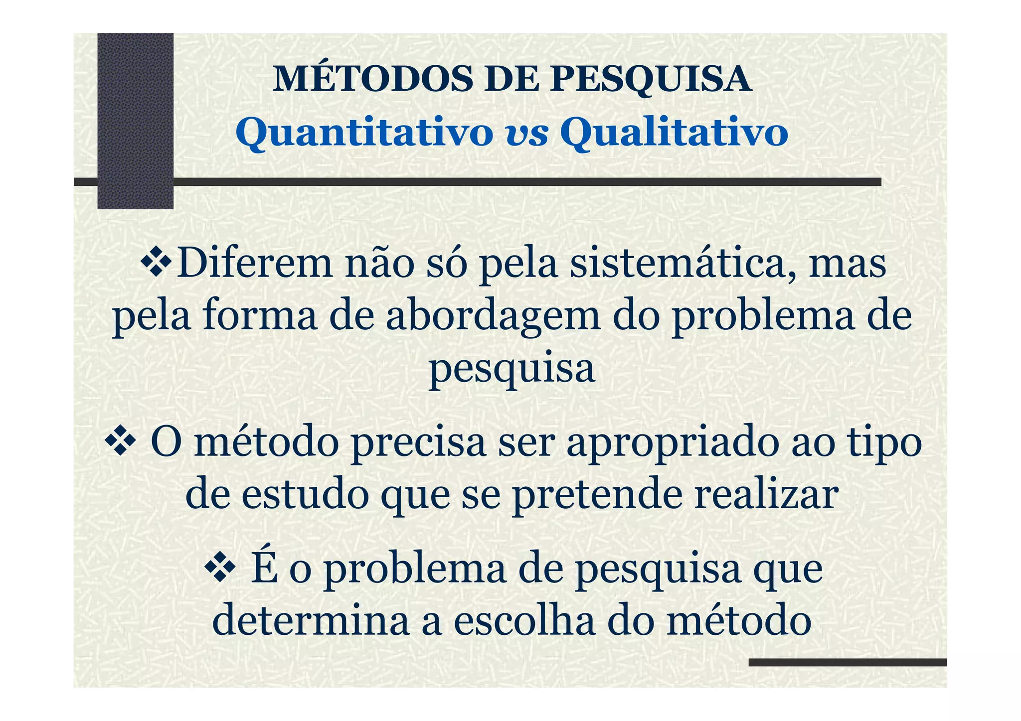 MÉTODOS DE PESQUISAMÉTODOS DE PESQUISA
QuantitativoQuantitativo vsvs QualitativoQualitativo
Diferem não só pela sistemática, mas
pela forma de abordagem do problema de
pesquisapesquisa
O método precisa ser apropriado ao tipo
de estudo que se pretende realizar
É o problema de pesquisa que
determina a escolha do método
 